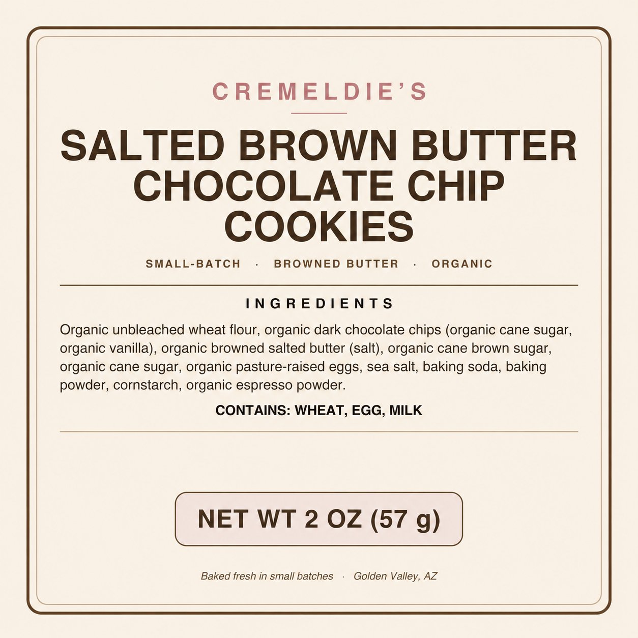 Cremeldie's Salted Brown Butter Chocolate Chip Cookies ingredient label: organic unbleached wheat flour, organic dark chocolate chips, organic browned salted butter, organic cane brown sugar, organic cane sugar, organic pasture-raised eggs, sea salt, baking soda, baking powder, cornstarch, organic espresso powder. Contains wheat, egg, milk.